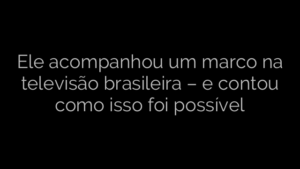 ​Ele acompanhou um marco na televisão brasileira – e contou como isso foi possível 